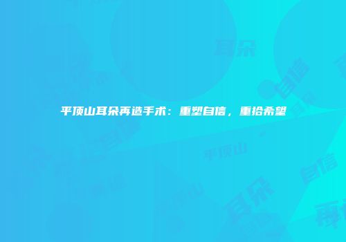 平顶山耳朵再造手术：重塑自信，重拾希望