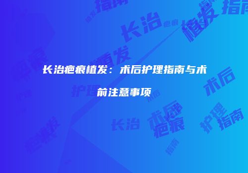 长治疤痕植发：术后护理指南与术前注意事项