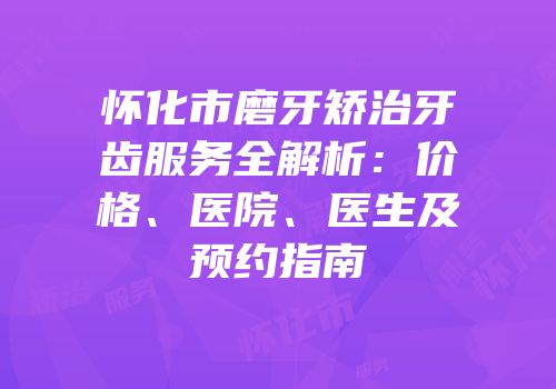 怀化市磨牙矫治牙齿服务全解析：价格、医院、医生及预约指南