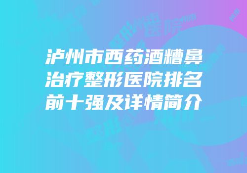 泸州市西药酒糟鼻治疗整形医院排名前十强及详情简介