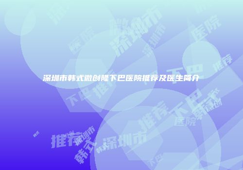 深圳市韩式微创隆下巴医院推荐及医生简介