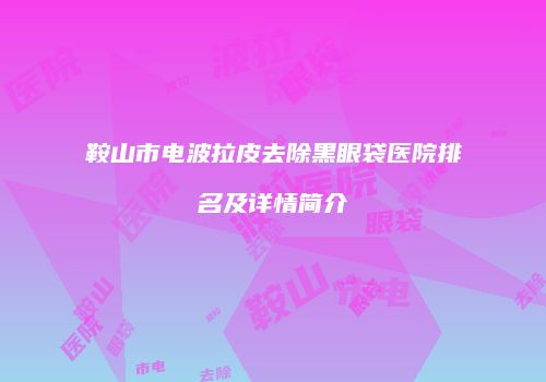 鞍山市电波拉皮去除黑眼袋医院排名及详情简介