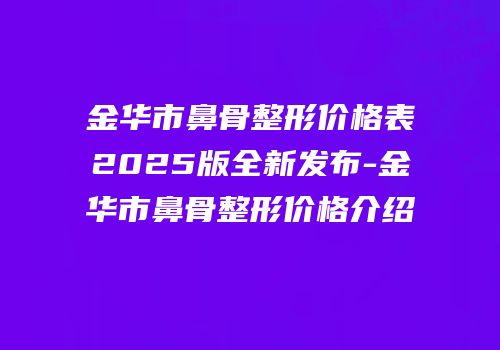 金华市鼻骨整形价格表2025版全新发布-金华市鼻骨整形价格介绍
