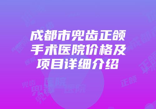 成都市兜齿正颌手术医院价格及项目详细介绍
