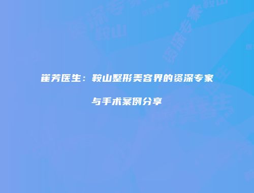 崔芳医生：鞍山整形美容界的资深专家与手术案例分享