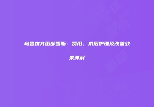 乌鲁木齐面部吸脂：费用、术后护理及改善效果详解