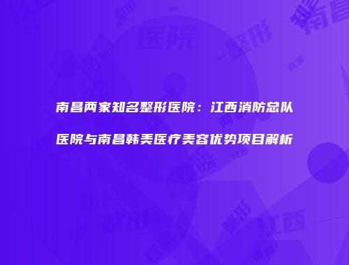南昌两家知名整形医院：江西消防总队医院与南昌韩美医疗美容优势项目解析