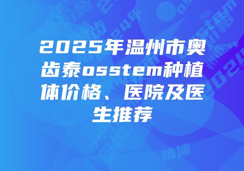 2025年温州市奥齿泰osstem种植体价格、医院及医生推荐