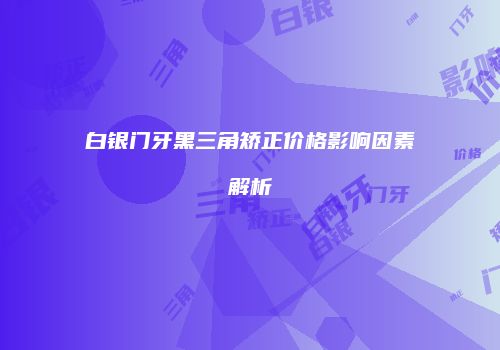 白银门牙黑三角矫正价格影响因素解析
