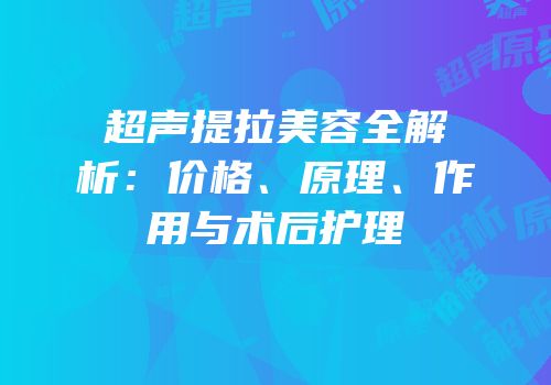 超声提拉美容全解析：价格、原理、作用与术后护理