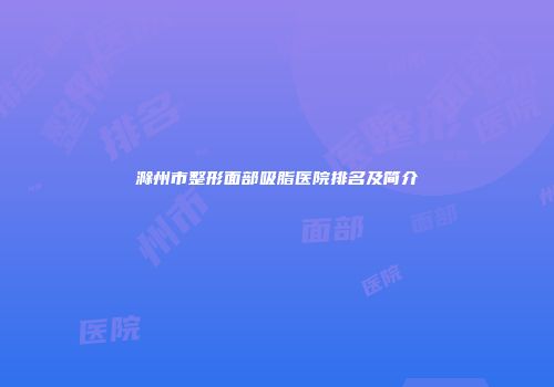 滁州市整形面部吸脂医院排名及简介