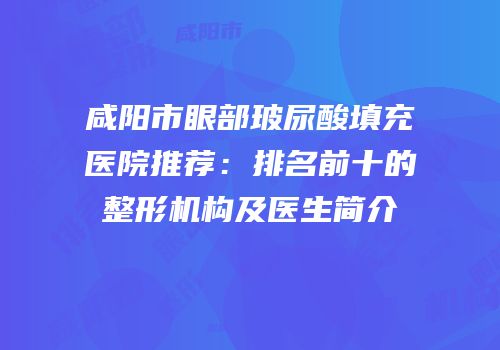 咸阳市眼部玻尿酸填充医院推荐：排名前十的整形机构及医生简介