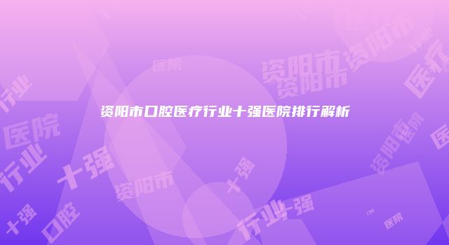 资阳市口腔医疗行业十强医院排行解析