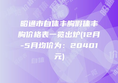 昭通市自体丰胸假体丰胸价格表一览出炉(12月-5月均价为：20401元)