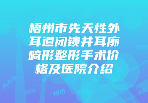 梧州市先天性外耳道闭锁并耳廓畸形整形手术价格及医院介绍