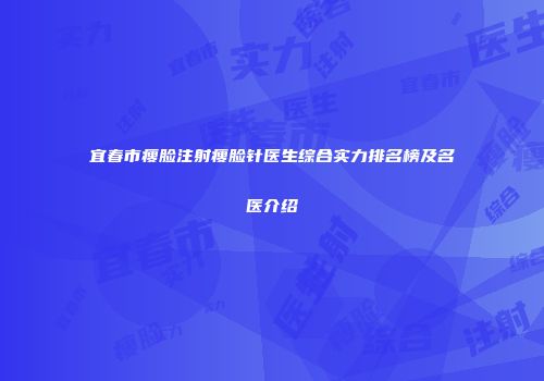 宜春市瘦脸注射瘦脸针医生综合实力排名榜及名医介绍
