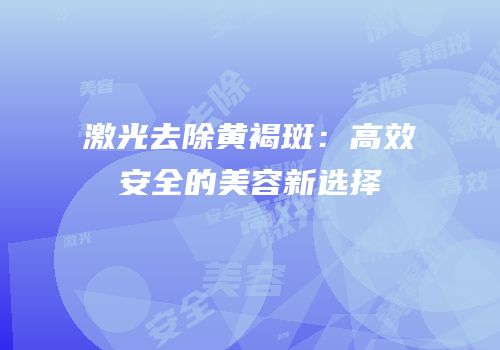 激光去除黄褐斑：高效安全的美容新选择