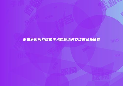 东营市微创开眼角手术医院排名及优质机构推荐