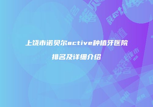 上饶市诺贝尔active种植牙医院排名及详细介绍
