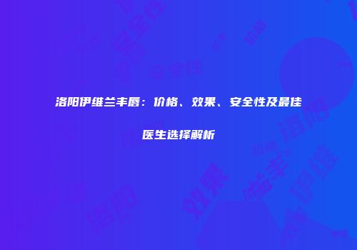 洛阳伊维兰丰唇：价格、效果、安全性及最佳医生选择解析