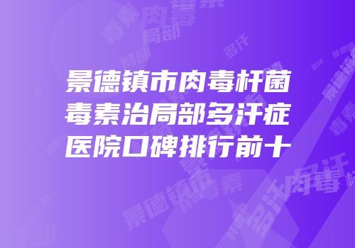 景德镇市肉毒杆菌毒素治局部多汗症医院口碑排行前十
