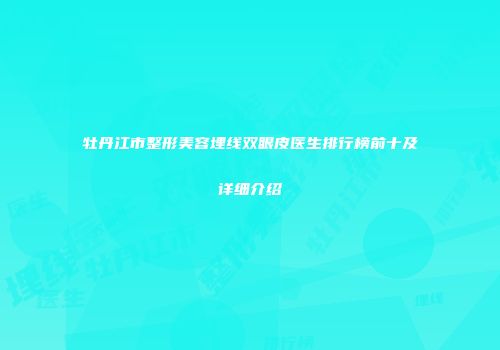 牡丹江市整形美容埋线双眼皮医生排行榜前十及详细介绍
