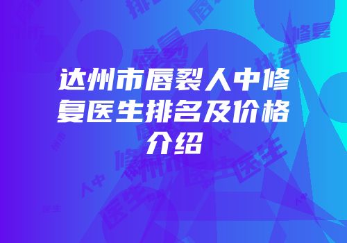 达州市唇裂人中修复医生排名及价格介绍