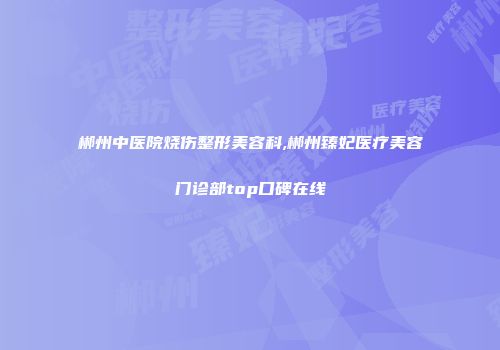 郴州中医院烧伤整形美容科,郴州臻妃医疗美容门诊部top口碑在线