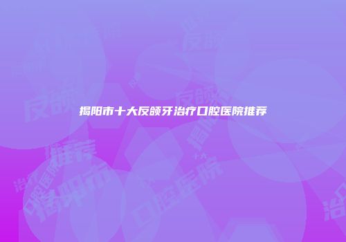 揭阳市十大反颌牙治疗口腔医院推荐