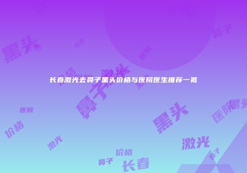 长春激光去鼻子黑头价格与医院医生推荐一览
