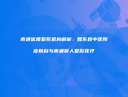 南通优质整形机构解析：如东县中医院皮肤科与南通俪人整形医疗