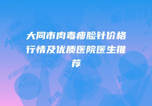 大同市肉毒瘦脸针价格行情及优质医院医生推荐