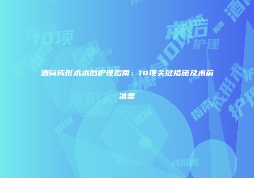酒窝成形术术后护理指南：10项关键措施及术前准备