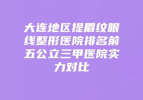 大连地区提眉纹眼线整形医院排名前五公立三甲医院实力对比