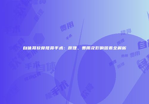 自体耳软骨隆鼻手术：原理、费用及影响因素全解析
