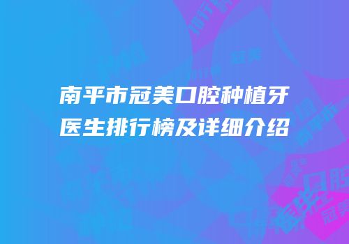 南平市冠美口腔种植牙医生排行榜及详细介绍