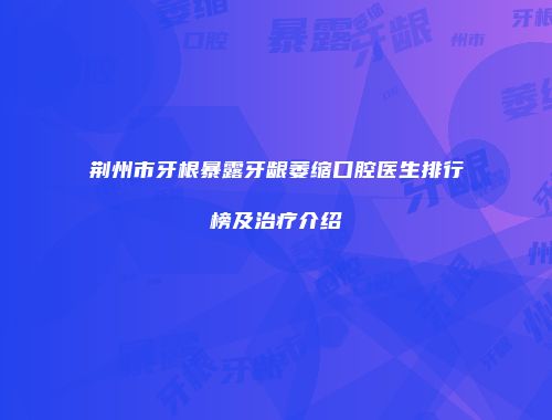 荆州市牙根暴露牙龈萎缩口腔医生排行榜及治疗介绍