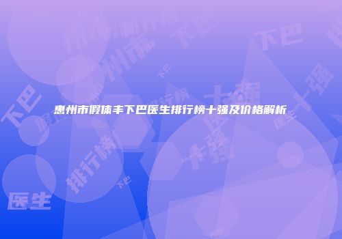 惠州市假体丰下巴医生排行榜十强及价格解析