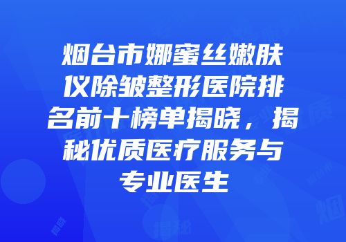 烟台市娜蜜丝嫩肤仪除皱整形医院排名前十榜单揭晓，揭秘优质医疗服务与专业医生