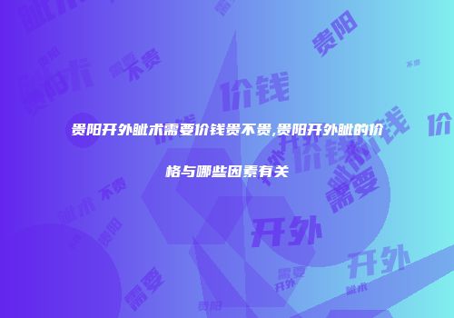 贵阳开外眦术需要价钱贵不贵,贵阳开外眦的价格与哪些因素有关