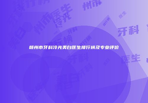 赣州市牙科冷光美白医生排行榜及专业评价