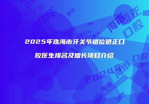2025年珠海市牙关节错位矫正口腔医生排名及擅长项目介绍