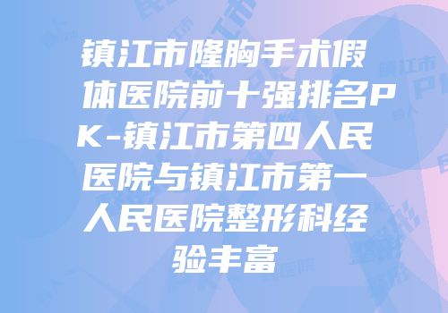 镇江市隆胸手术假体医院前十强排名PK-镇江市第四人民医院与镇江市第一人民医院整形科经验丰富