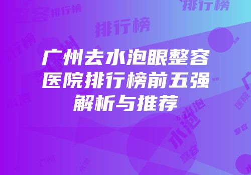 广州去水泡眼整容医院排行榜前五强解析与推荐