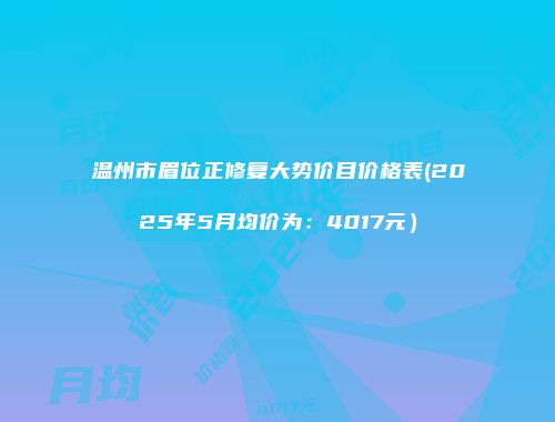 温州市眉位正修复大势价目价格表(2025年5月均价为：4017元）