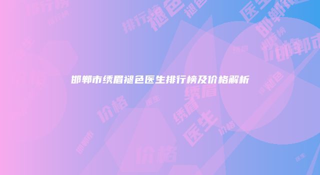 邯郸市绣眉褪色医生排行榜及价格解析