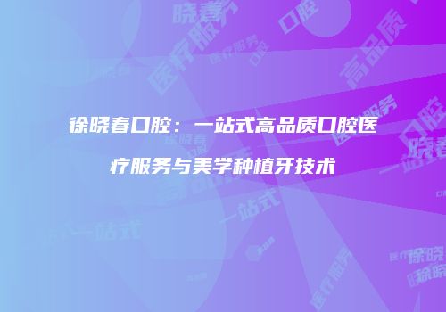 徐晓春口腔：一站式高品质口腔医疗服务与美学种植牙技术