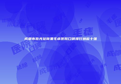 成都市激光祛除黑毛痣医院口碑排行榜前十强