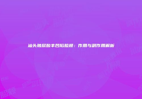 汕头玻尿酸丰凹陷脸颊：作用与副作用解析