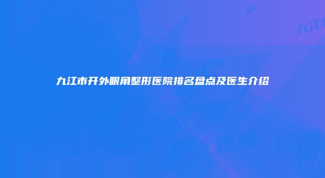 九江市开外眼角整形医院排名盘点及医生介绍